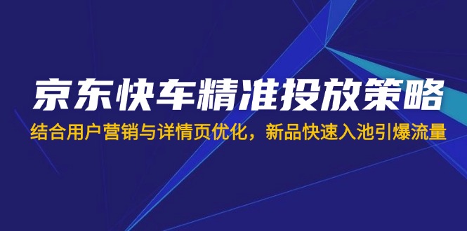 （14185期）京东快车精准投放策略，结合用户营销与详情页优化，新品快速入池引爆流量-斗金教学