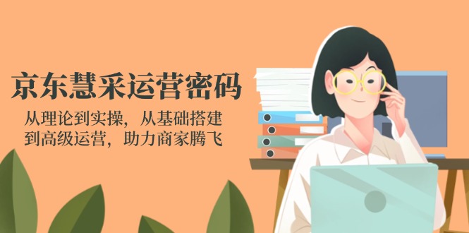 (14248期)京东慧采运营密码:从理论到实操,从基础搭建到高级运营,助力商家腾飞-斗金教学