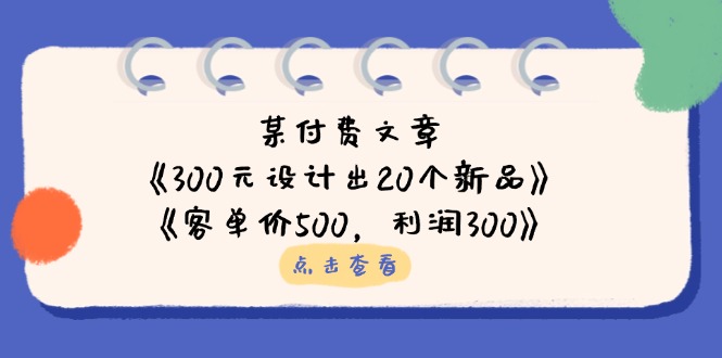 （14209期）某付费文章：《300元设计出20个新品》+《客单价500，利润300》-斗金教学