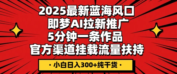 2025最新蓝海风口，即梦AI拉新推广，5分钟一条作品，官方渠道挂载，流量扶持，小白日入3张+纯干货-斗金教学