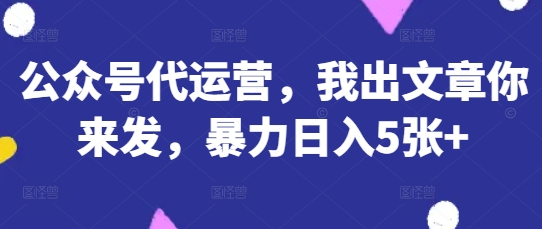 公众号代运营,我出文章你来发,暴力日入5张+【揭秘】-斗金教学