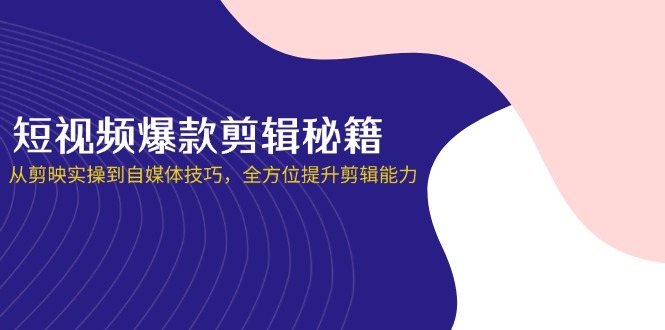 （14244期）短视频爆款剪辑秘籍，从剪映实操到自媒体技巧，全方位提升剪辑能力-斗金教学