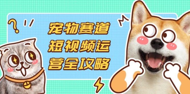 (14345期)宠物赛道短视频运营全攻略,选品拍摄剪辑实操,实现流量到收益转化-斗金教学