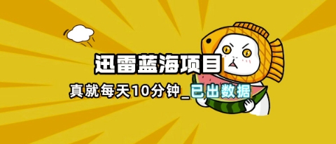 迅雷浏览器项目_真就每天忙活10分钟,完整拆解+热点把控(超详细拆解教程)-斗金教学