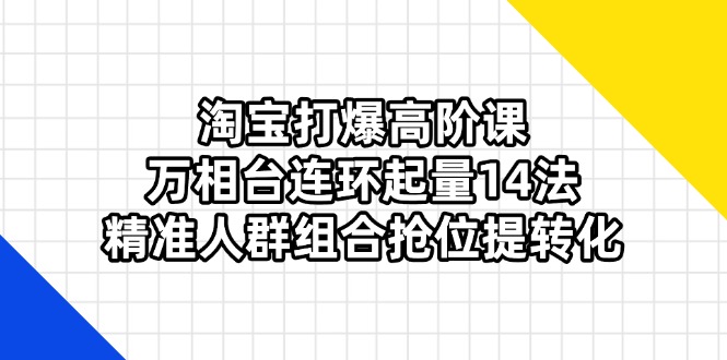 （14298期）淘宝打爆高阶课：万相台连环起量14法，精准人群组合抢位提转化-斗金教学
