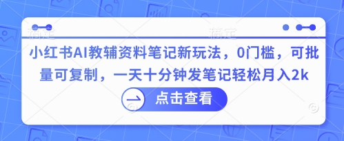 小红书AI教辅资料笔记新玩法，0门槛，可批量可复制，一天十分钟发笔记轻松月入2k-斗金教学