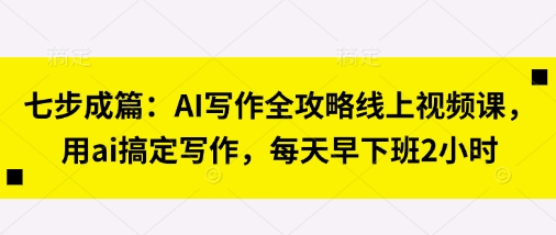七步成篇:AI写作全攻略线上视频课,用ai搞定写作,每天早下班2小时-斗金教学