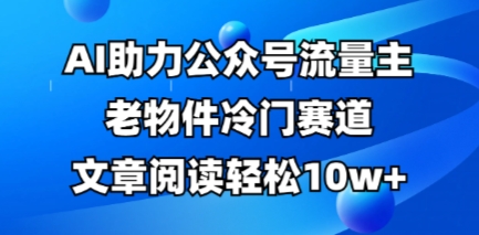 公众号流量主老物件冷门赛道，AI助力，文章阅读轻松10w+，全流程详细教程-斗金教学