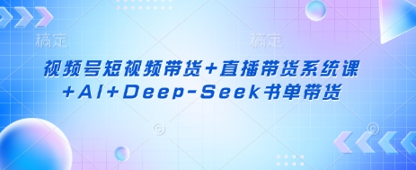 视频号短视频带货+直播带货系统课+AI+Deep-Seek书单带货-斗金教学